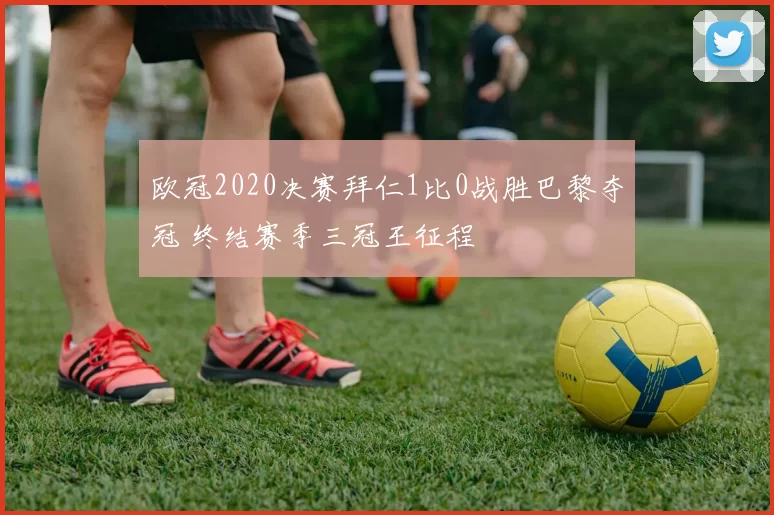 欧冠2020决赛拜仁1比0战胜巴黎夺冠 终结赛季三冠王征程