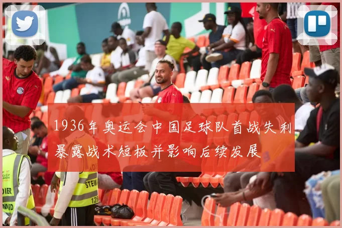 1936年奥运会中国足球队首战失利暴露战术短板并影响后续发展