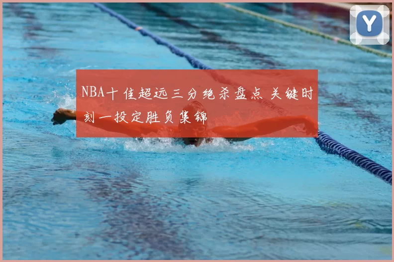 NBA十佳超远三分绝杀盘点 关键时刻一投定胜负集锦