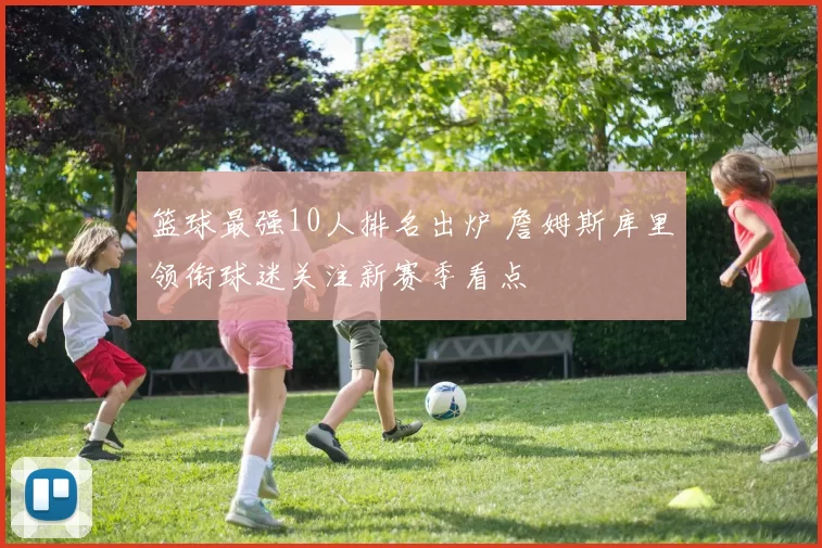 篮球最强10人排名出炉 詹姆斯库里领衔球迷关注新赛季看点