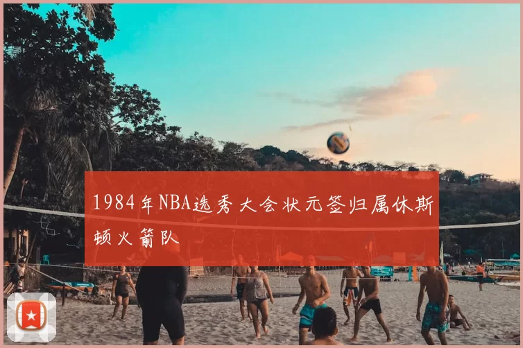 1984年NBA选秀大会状元签归属休斯顿火箭队