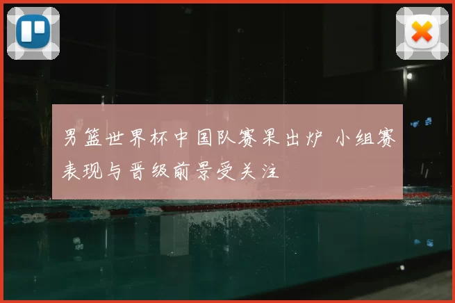 男篮世界杯中国队赛果出炉 小组赛表现与晋级前景受关注