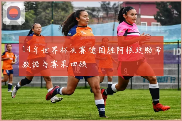 14年世界杯决赛德国胜阿根廷赔率数据与赛果回顾
