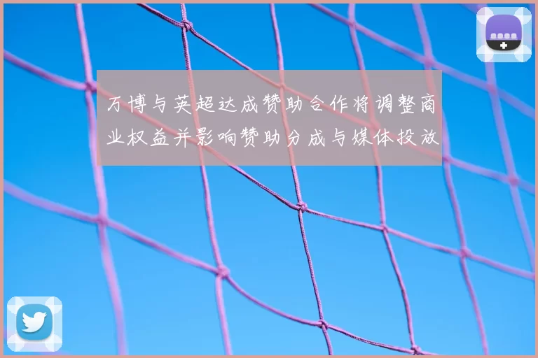 万博与英超达成赞助合作将调整商业权益并影响赞助分成与媒体投放