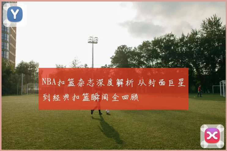 NBA扣篮杂志深度解析 从封面巨星到经典扣篮瞬间全回顾