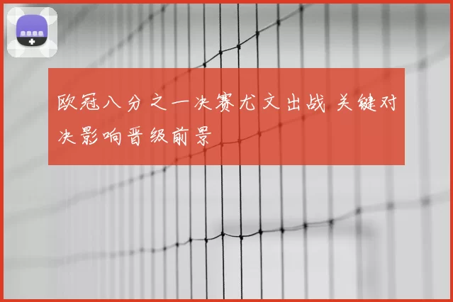 欧冠八分之一决赛尤文出战 关键对决影响晋级前景