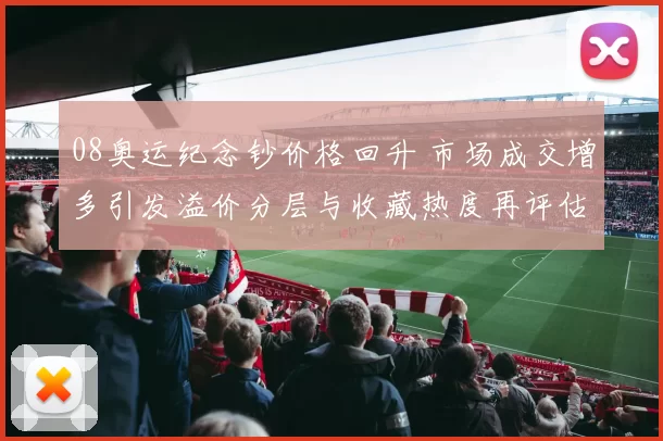 08奥运纪念钞价格回升 市场成交增多引发溢价分层与收藏热度再评估