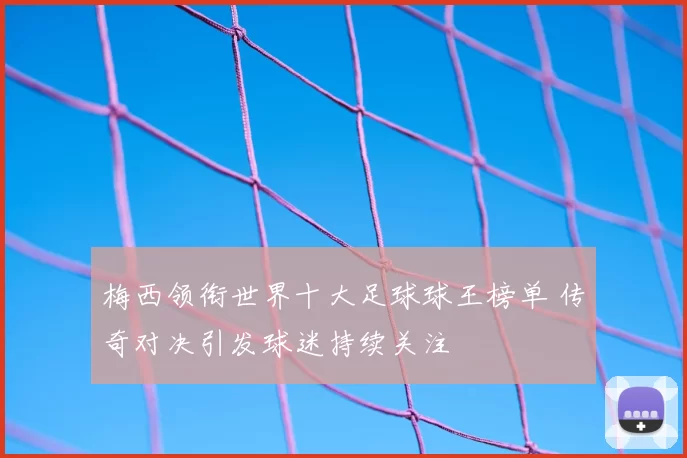 梅西领衔世界十大足球球王榜单 传奇对决引发球迷持续关注