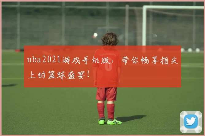 nba2021游戏手机版，带你畅享指尖上的篮球盛宴！