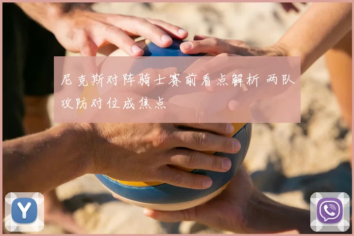 尼克斯对阵骑士赛前看点解析 两队攻防对位成焦点