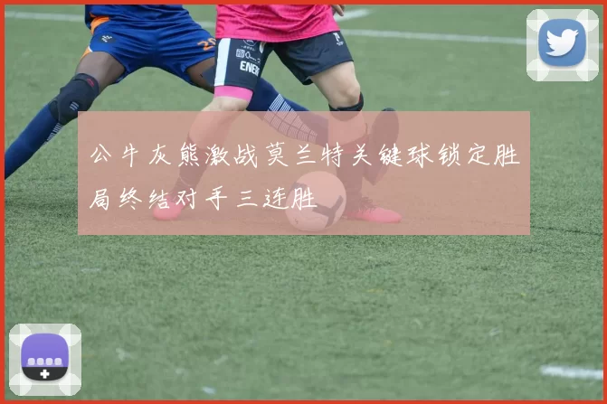 公牛灰熊激战莫兰特关键球锁定胜局终结对手三连胜