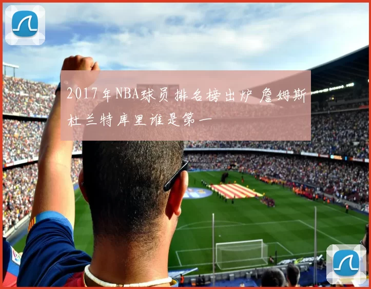 2017年NBA球员排名榜出炉 詹姆斯杜兰特库里谁是第一