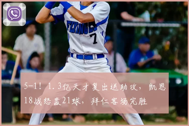 5-1！1.3亿天才复出送助攻，凯恩18战怒轰21球，拜仁客场完胜