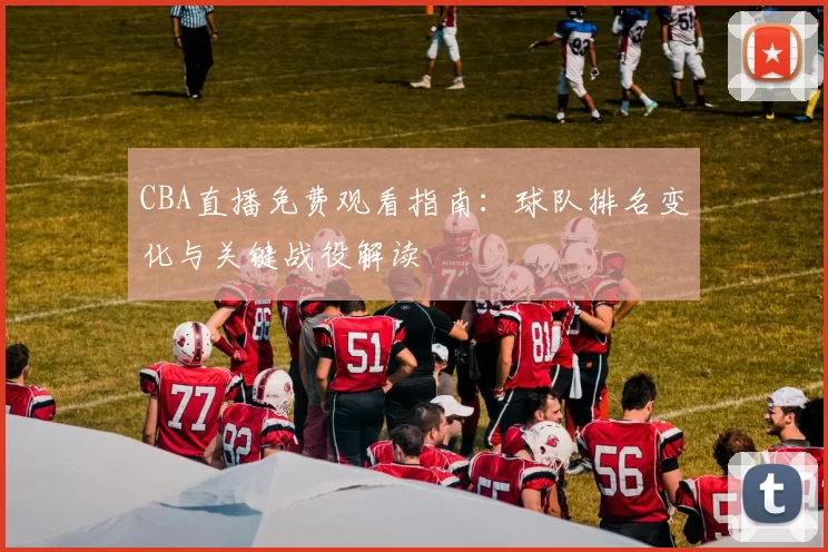 CBA直播免费观看指南：球队排名变化与关键战役解读