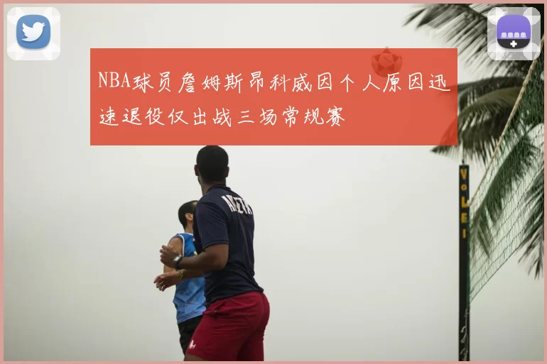 NBA球员詹姆斯昂科威因个人原因迅速退役仅出战三场常规赛