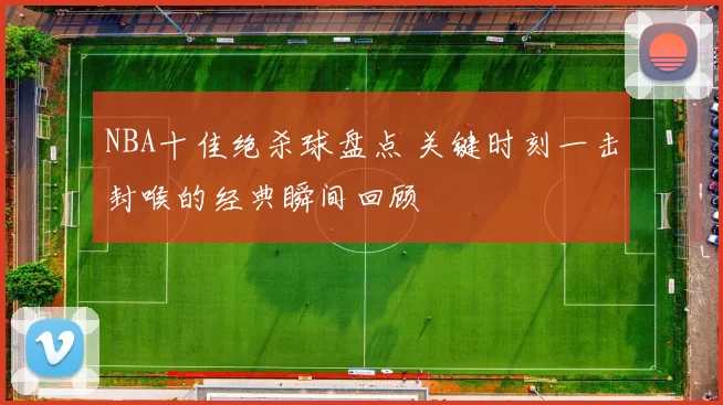 NBA十佳绝杀球盘点 关键时刻一击封喉的经典瞬间回顾