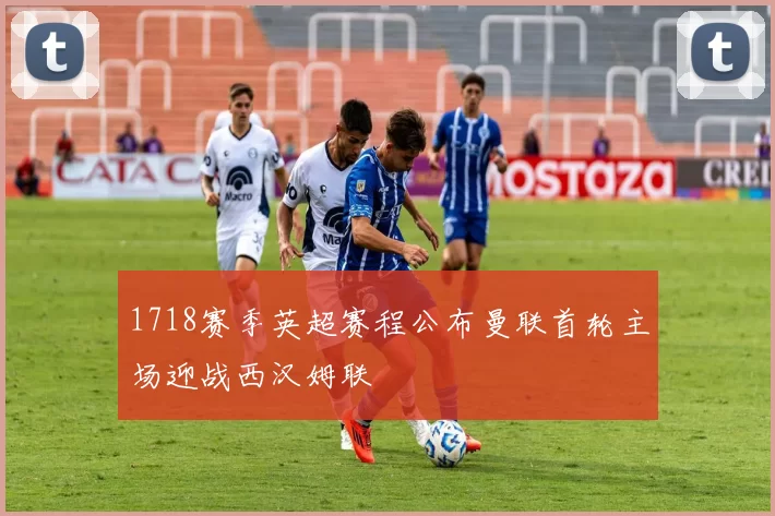 1718赛季英超赛程公布曼联首轮主场迎战西汉姆联