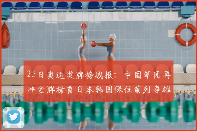 25日奥运奖牌榜战报：中国军团再冲金牌榜首日本韩国保住前列争雄