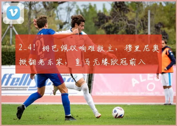 2_4！姆巴佩双响难救主，穆里尼奥掀翻老东家，皇马无缘欧冠前八