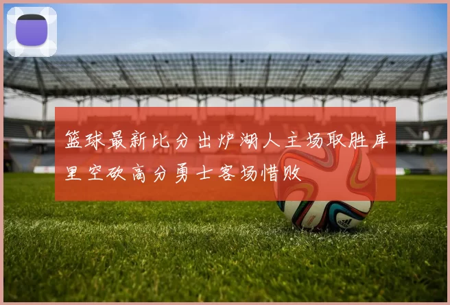 篮球最新比分出炉湖人主场取胜库里空砍高分勇士客场惜败