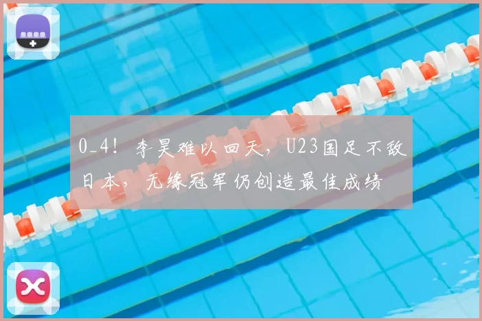 0_4！李昊难以回天，U23国足不敌日本，无缘冠军仍创造最佳成绩