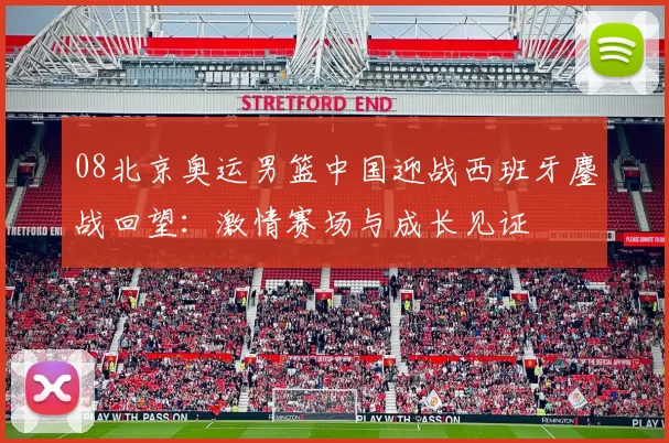 08北京奥运男篮中国迎战西班牙鏖战回望：激情赛场与成长见证