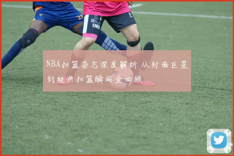 NBA扣篮杂志深度解析 从封面巨星到经典扣篮瞬间全回顾
