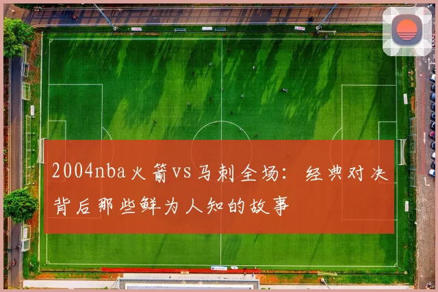 2004nba火箭vs马刺全场：经典对决背后那些鲜为人知的故事