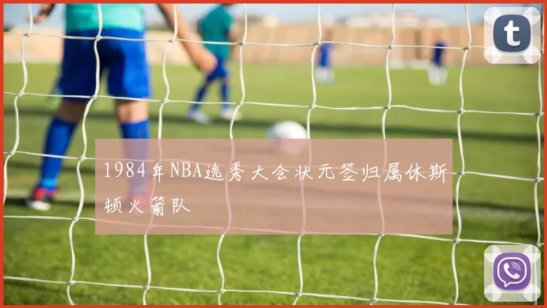 1984年NBA选秀大会状元签归属休斯顿火箭队