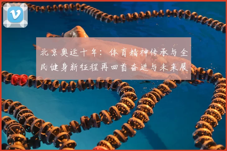 北京奥运十年：体育精神传承与全民健身新征程再回首奋进与未来展望