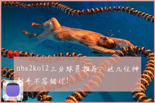 nba2kol2三分球员推荐，这几位神射手不容错过！