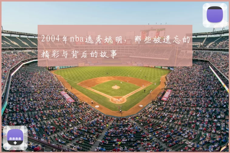 2004年nba选秀姚明，那些被遗忘的精彩与背后的故事