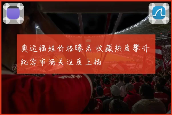 奥运福娃价格曝光 收藏热度攀升 纪念市场关注度上扬