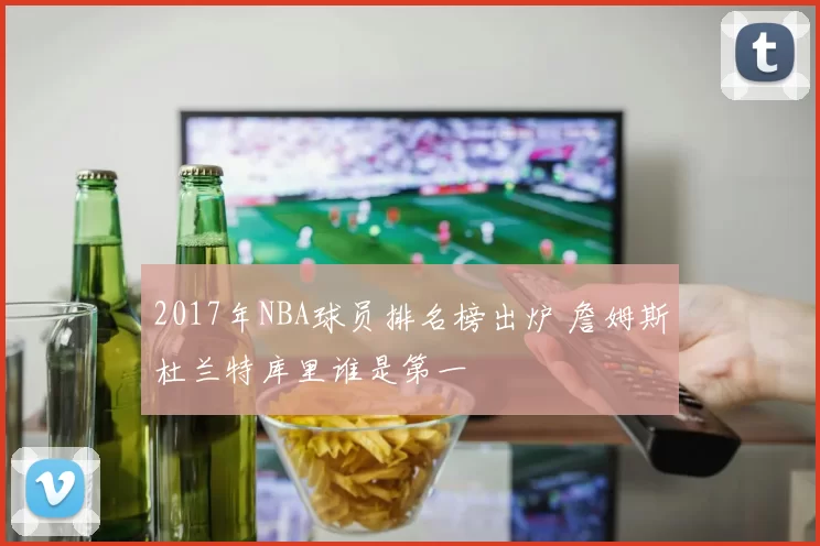 2017年NBA球员排名榜出炉 詹姆斯杜兰特库里谁是第一