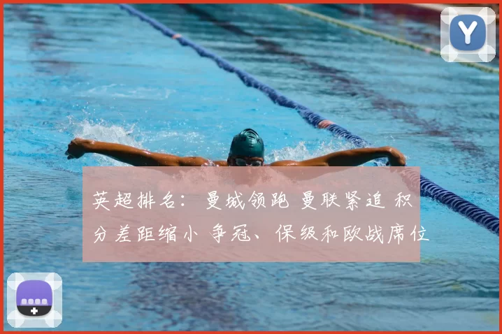 英超排名：曼城领跑 曼联紧追 积分差距缩小 争冠、保级和欧战席位分化