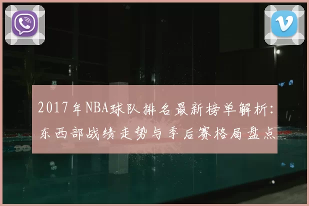 2017年NBA球队排名最新榜单解析：东西部战绩走势与季后赛格局盘点
