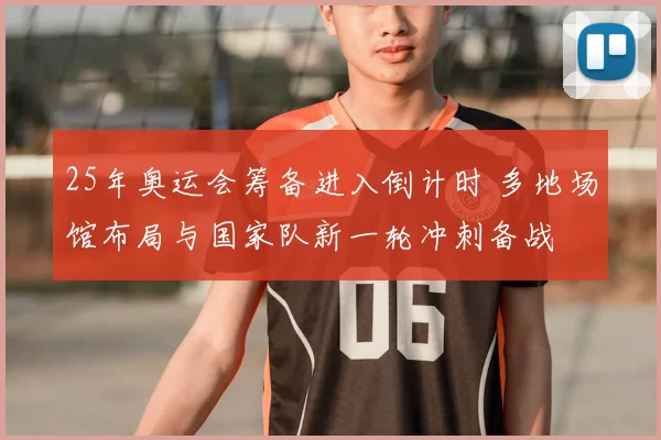 25年奥运会筹备进入倒计时 多地场馆布局与国家队新一轮冲刺备战