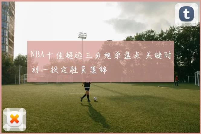 NBA十佳超远三分绝杀盘点 关键时刻一投定胜负集锦