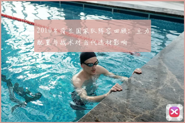 2010年荷兰国家队阵容回顾：主力配置与战术对当代选材影响