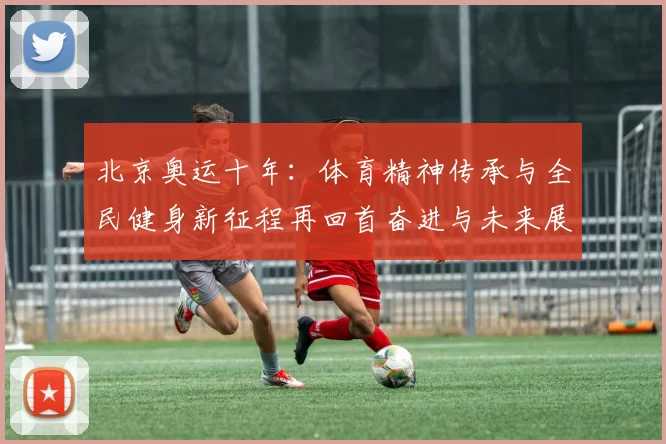 北京奥运十年：体育精神传承与全民健身新征程再回首奋进与未来展望