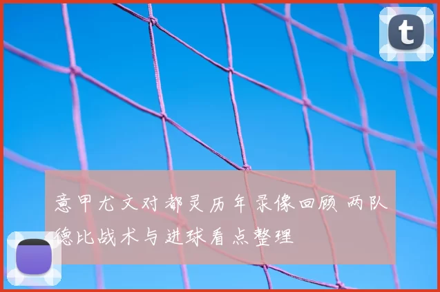 意甲尤文对都灵历年录像回顾 两队德比战术与进球看点整理