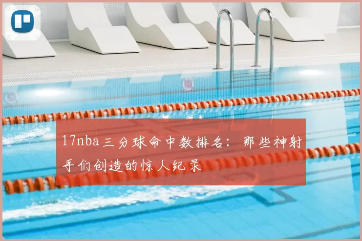 17nba三分球命中数排名：那些神射手们创造的惊人纪录