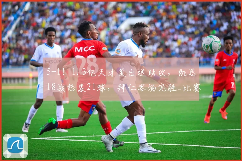 5-1！1.3亿天才复出送助攻，凯恩18战怒轰21球，拜仁客场完胜_比赛_奥利塞_德甲