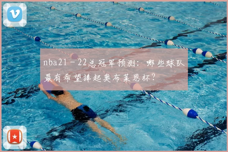 nba21 - 22总冠军预测：哪些球队最有希望捧起奥布莱恩杯？