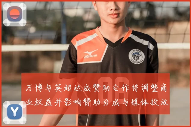 万博与英超达成赞助合作将调整商业权益并影响赞助分成与媒体投放