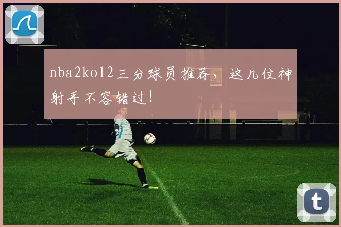 nba2kol2三分球员推荐，这几位神射手不容错过！