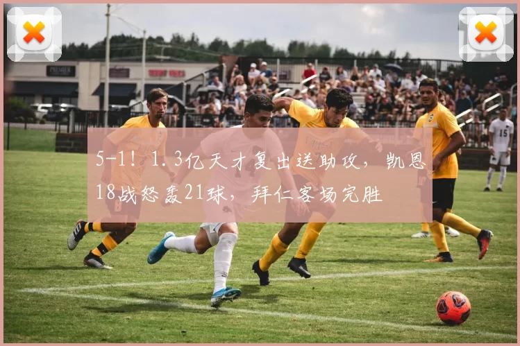 5-1！1.3亿天才复出送助攻，凯恩18战怒轰21球，拜仁客场完胜