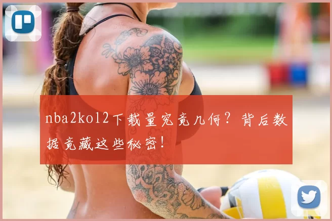 nba2kol2下载量究竟几何？背后数据竟藏这些秘密！