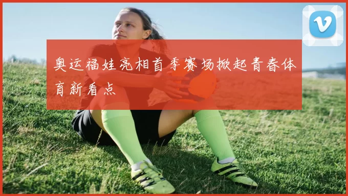 奥运福娃亮相首季赛场掀起青春体育新看点