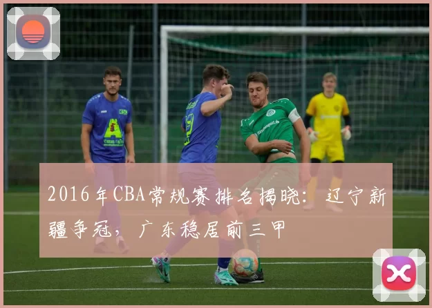 2016年CBA常规赛排名揭晓：辽宁新疆争冠，广东稳居前三甲